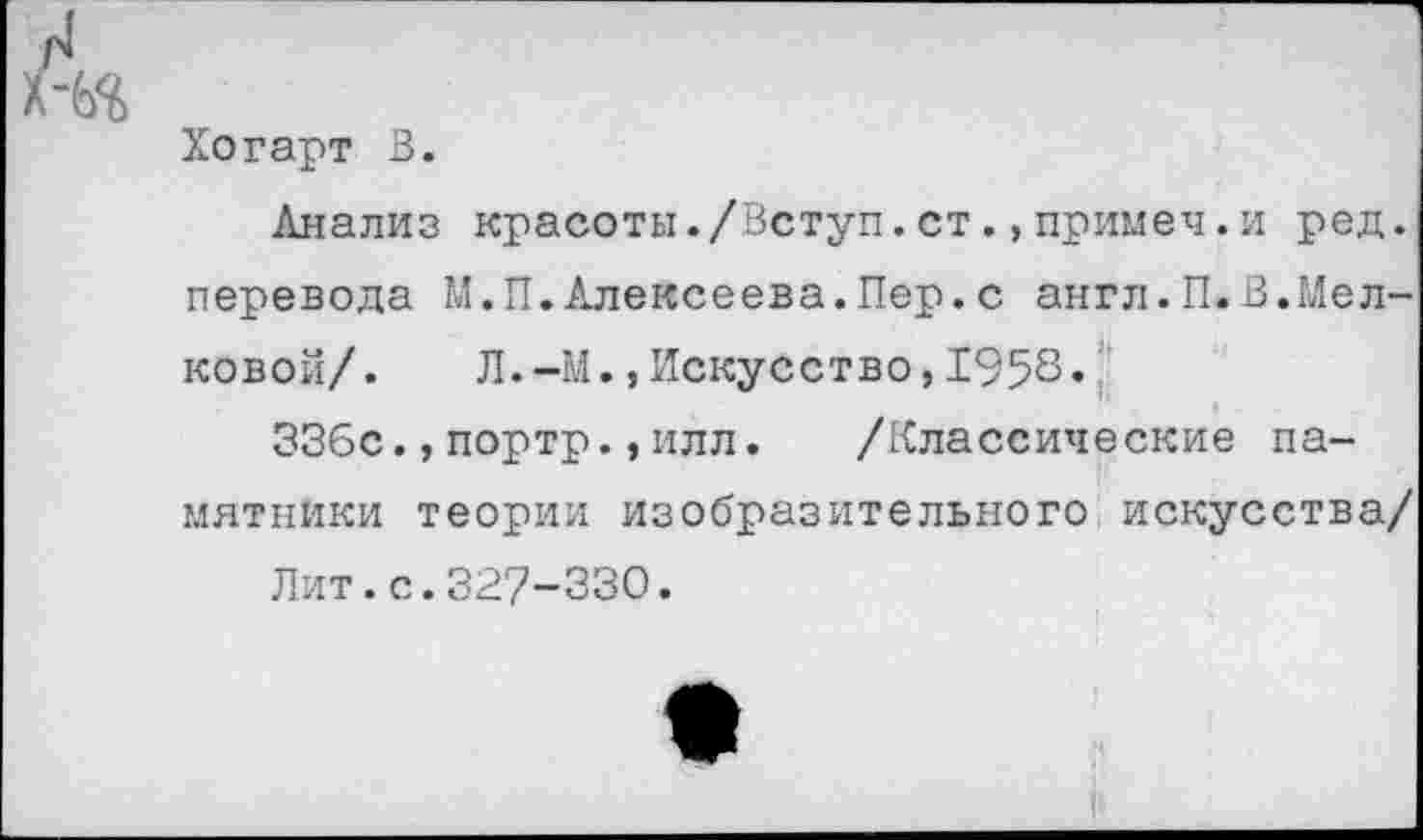 ﻿Хогарт В.
Анализ красоты./Вступ.ст.,примеч.и ред. перевода М.П.Алексеева.Пер.с англ.П.В.Мел-ковой/. Л.-М.,Искусство,1958.
ЗЗбс.,портр.,илл. /Классические памятники теории изобразительного искусства/
Лит.с.327-330.